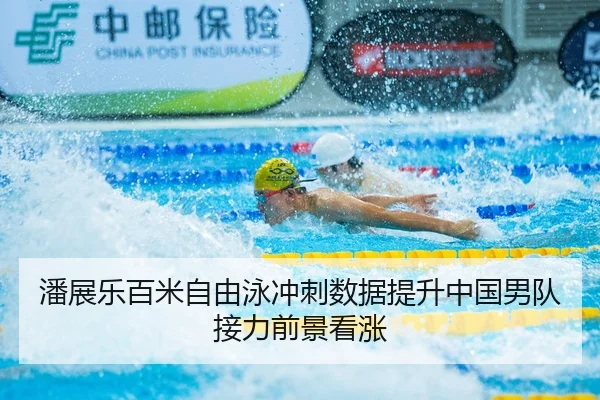 潘展乐百米自由泳冲刺数据提升中国男队接力前景看涨