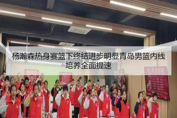 杨瀚森热身赛篮下终结进步明显青岛男篮内线培养全面提速