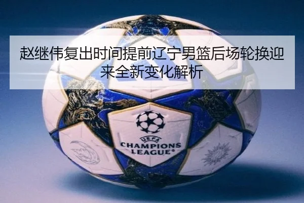赵继伟复出时间提前辽宁男篮后场轮换迎来全新变化解析